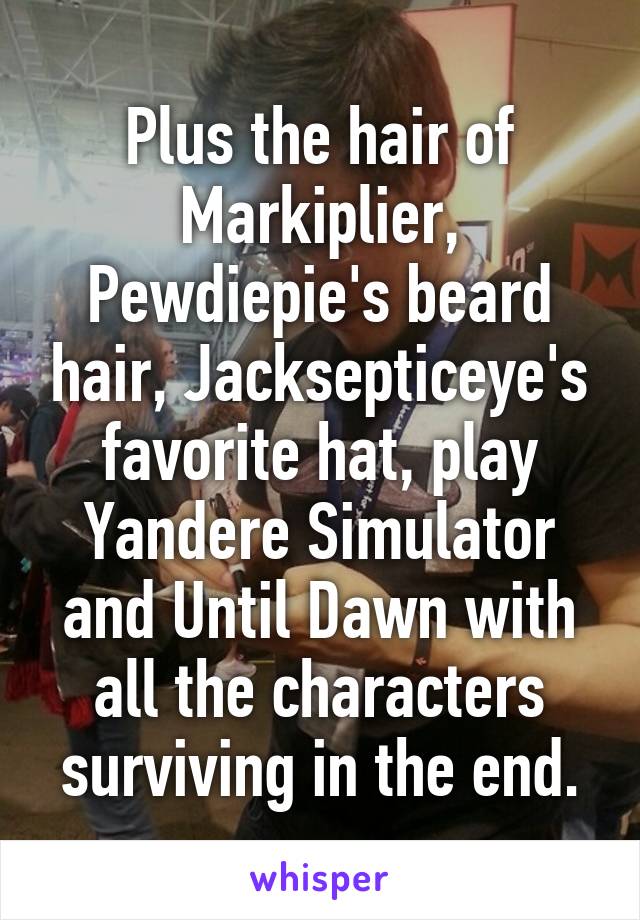 Plus the hair of Markiplier, Pewdiepie's beard hair, Jacksepticeye's favorite hat, play Yandere Simulator and Until Dawn with all the characters surviving in the end.