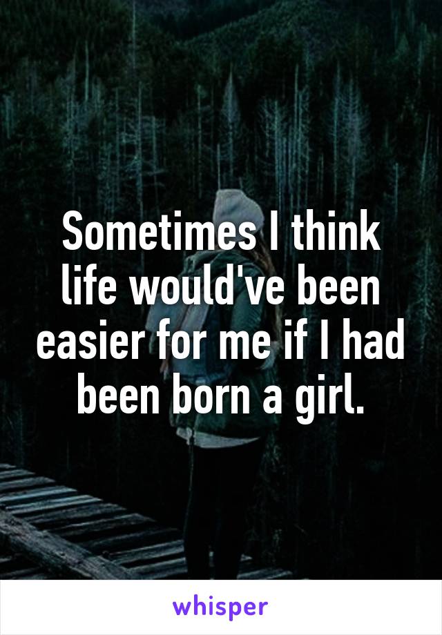 Sometimes I think life would've been easier for me if I had been born a girl.