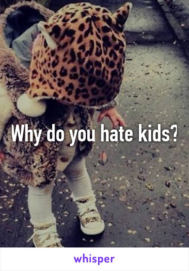 Why do you hate kids?