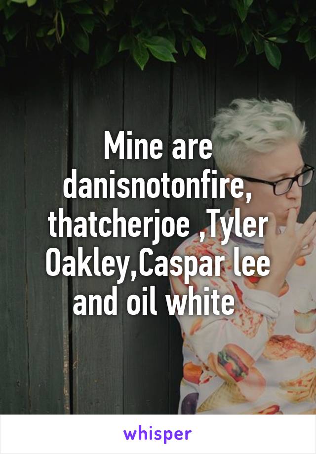 Mine are danisnotonfire, thatcherjoe ,Tyler Oakley,Caspar lee and oil white 