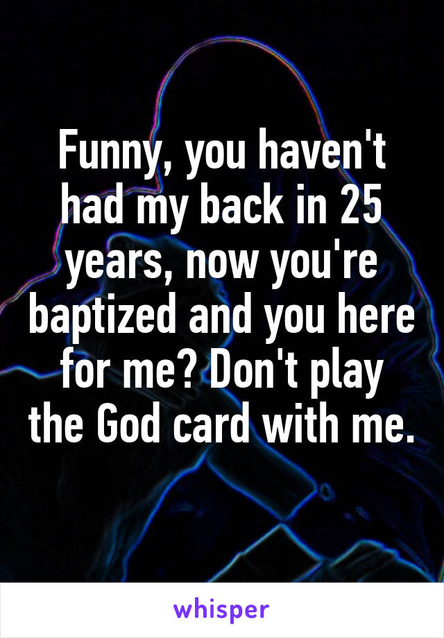 Funny, you haven't had my back in 25 years, now you're baptized and you here for me? Don't play the God card with me. 