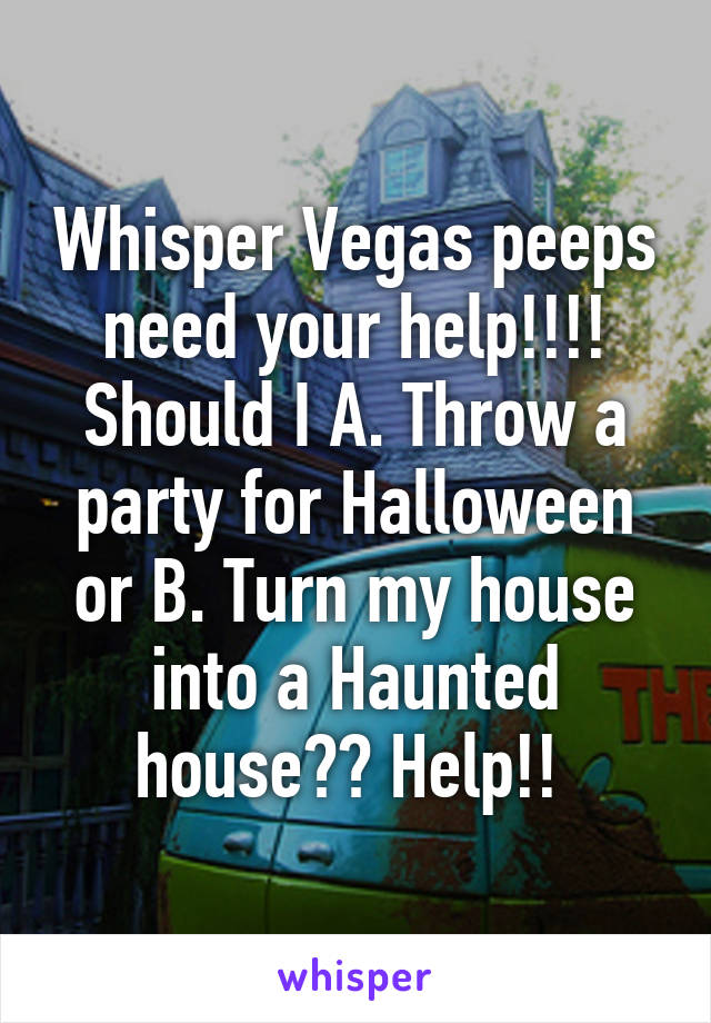 Whisper Vegas peeps need your help!!!! Should I A. Throw a party for Halloween or B. Turn my house into a Haunted house?? Help!! 