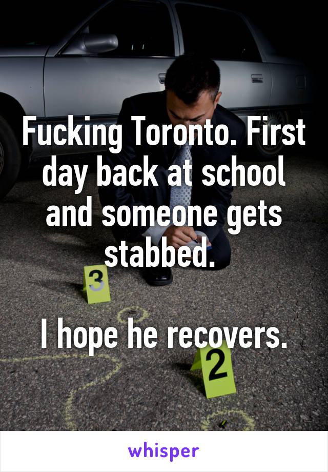 Fucking Toronto. First day back at school and someone gets stabbed. 

I hope he recovers.