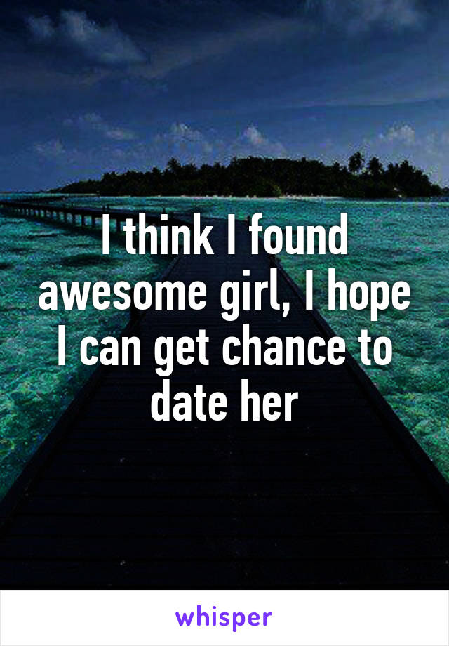 I think I found awesome girl, I hope I can get chance to date her