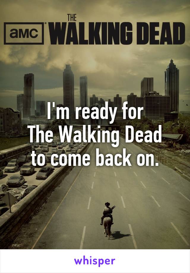 I'm ready for
 The Walking Dead 
to come back on.