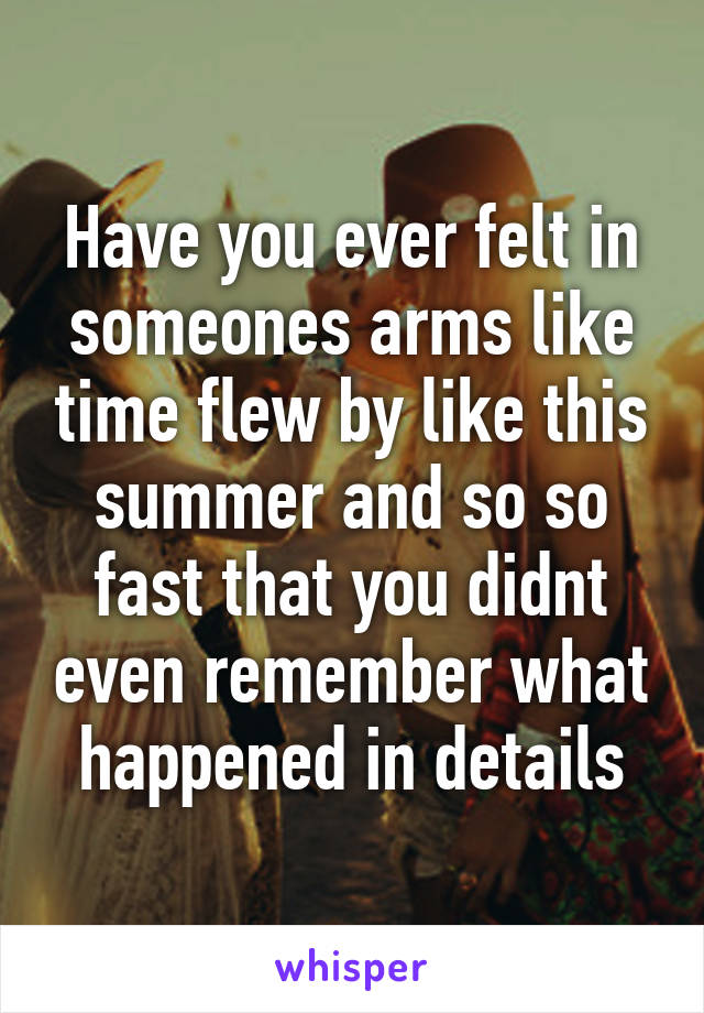 Have you ever felt in someones arms like time flew by like this summer and so so fast that you didnt even remember what happened in details