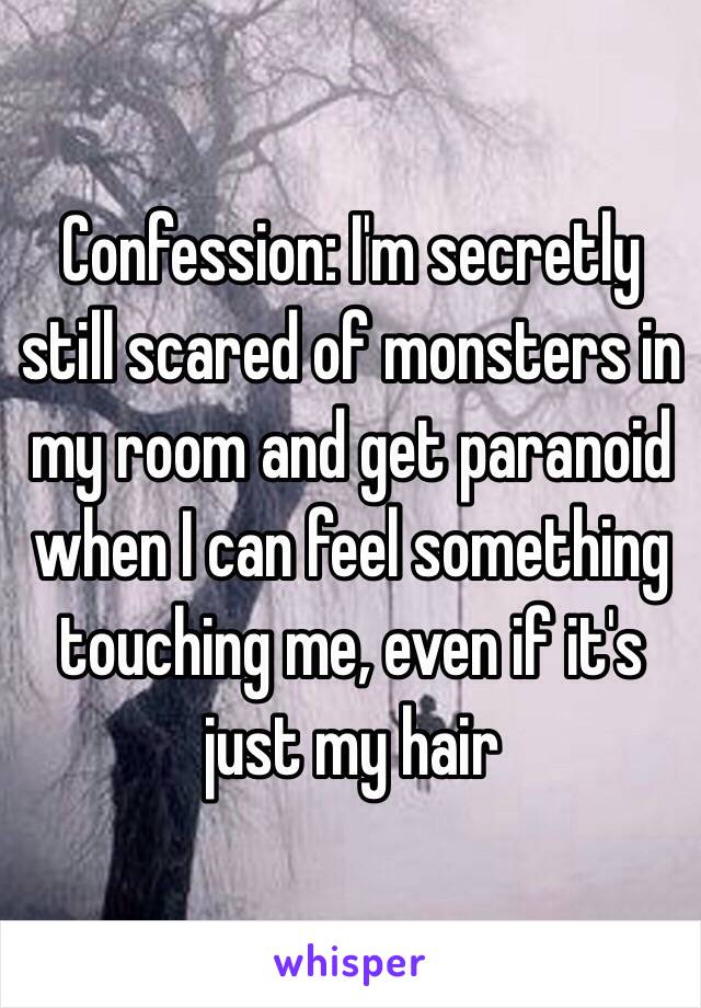 Confession: I'm secretly still scared of monsters in my room and get paranoid when I can feel something touching me, even if it's just my hair 