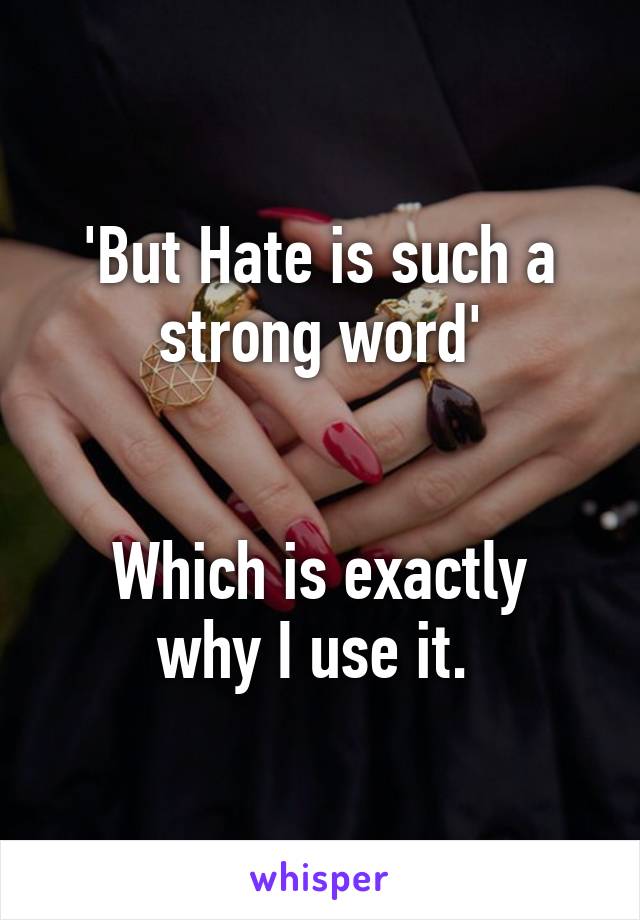 'But Hate is such a strong word'


Which is exactly why I use it. 