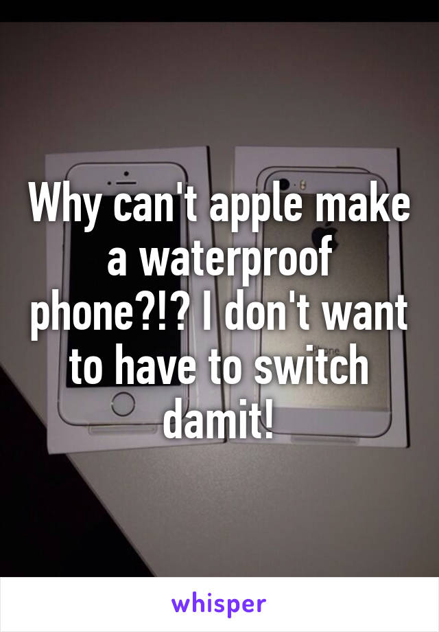 Why can't apple make a waterproof phone?!? I don't want to have to switch damit!