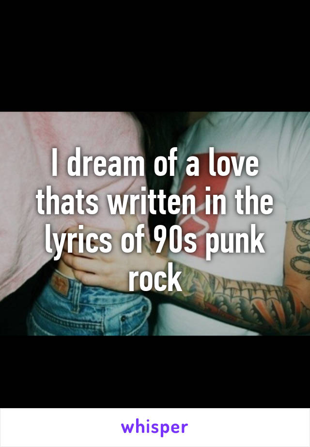 I dream of a love thats written in the lyrics of 90s punk rock