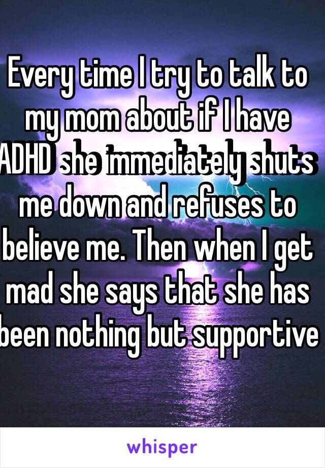 Every time I try to talk to my mom about if I have ADHD she immediately shuts me down and refuses to believe me. Then when I get mad she says that she has been nothing but supportive