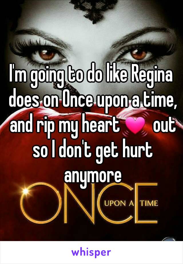 I'm going to do like Regina does on Once upon a time, and rip my heart💓 out so I don't get hurt anymore