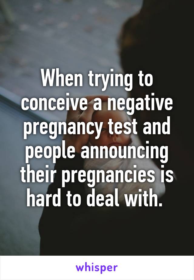 When trying to conceive a negative pregnancy test and people announcing their pregnancies is hard to deal with. 