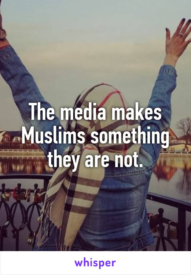 The media makes Muslims something they are not.