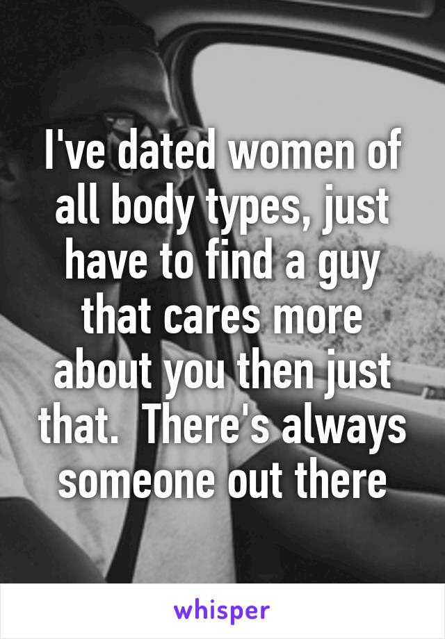 I've dated women of all body types, just have to find a guy that cares more about you then just that.  There's always someone out there