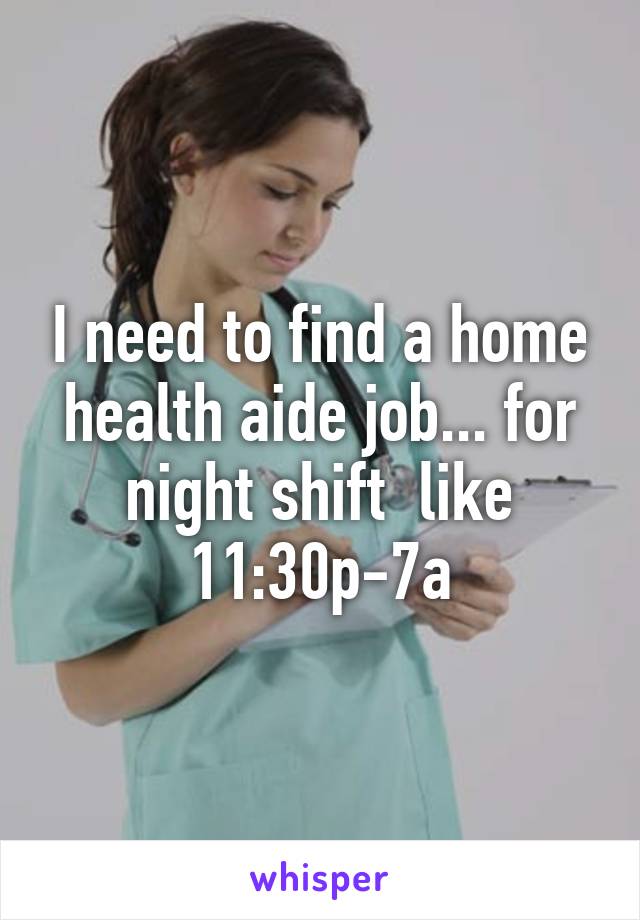 I need to find a home health aide job... for night shift  like 11:30p-7a