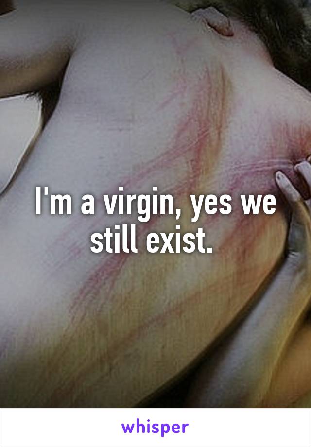 I'm a virgin, yes we still exist. 