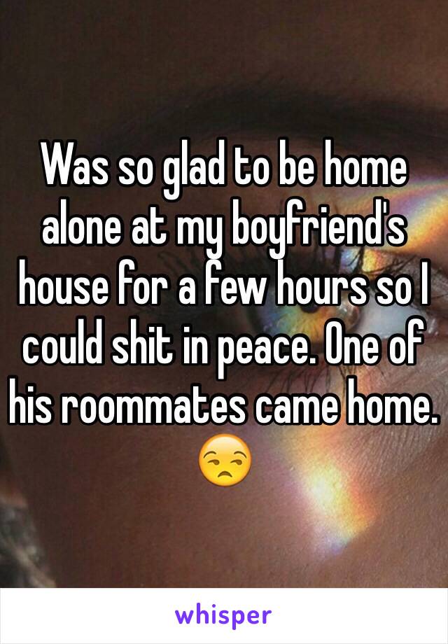 Was so glad to be home alone at my boyfriend's house for a few hours so I could shit in peace. One of his roommates came home. 😒