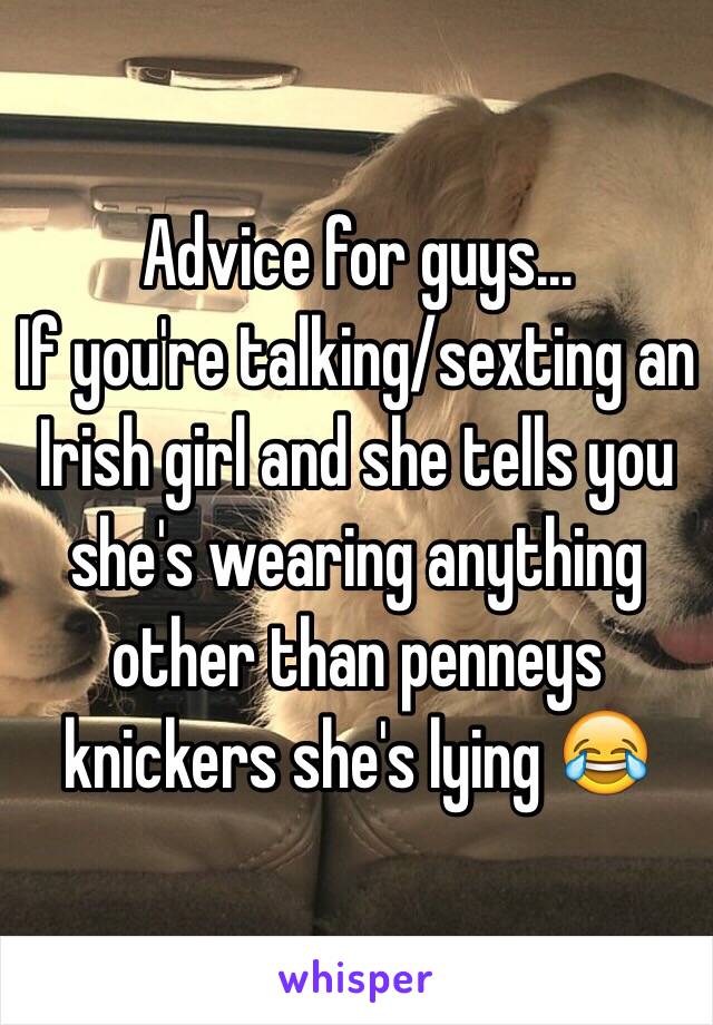 Advice for guys...
If you're talking/sexting an Irish girl and she tells you she's wearing anything other than penneys knickers she's lying 😂