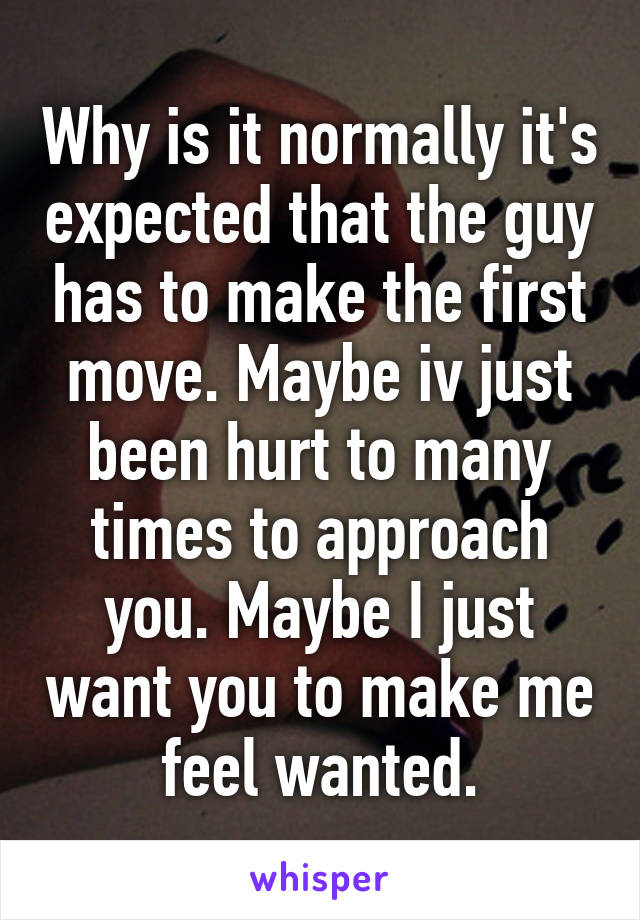 Why is it normally it's expected that the guy has to make the first move. Maybe iv just been hurt to many times to approach you. Maybe I just want you to make me feel wanted.