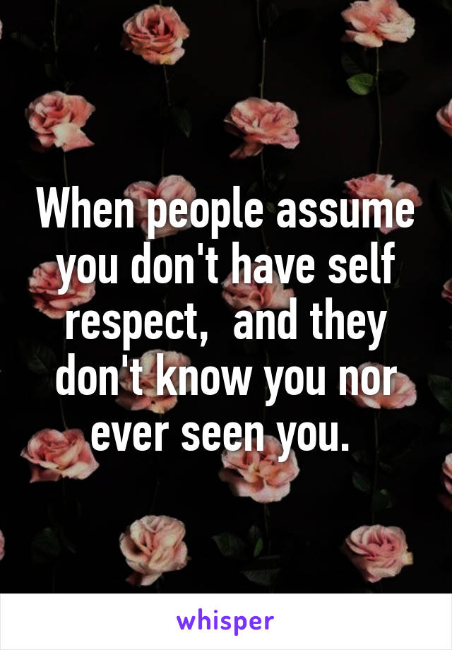 When people assume you don't have self respect,  and they don't know you nor ever seen you. 