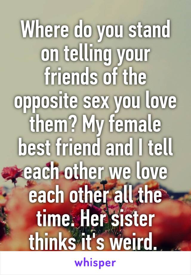 Where do you stand on telling your friends of the opposite sex you love them? My female best friend and I tell each other we love each other all the time. Her sister thinks it's weird. 