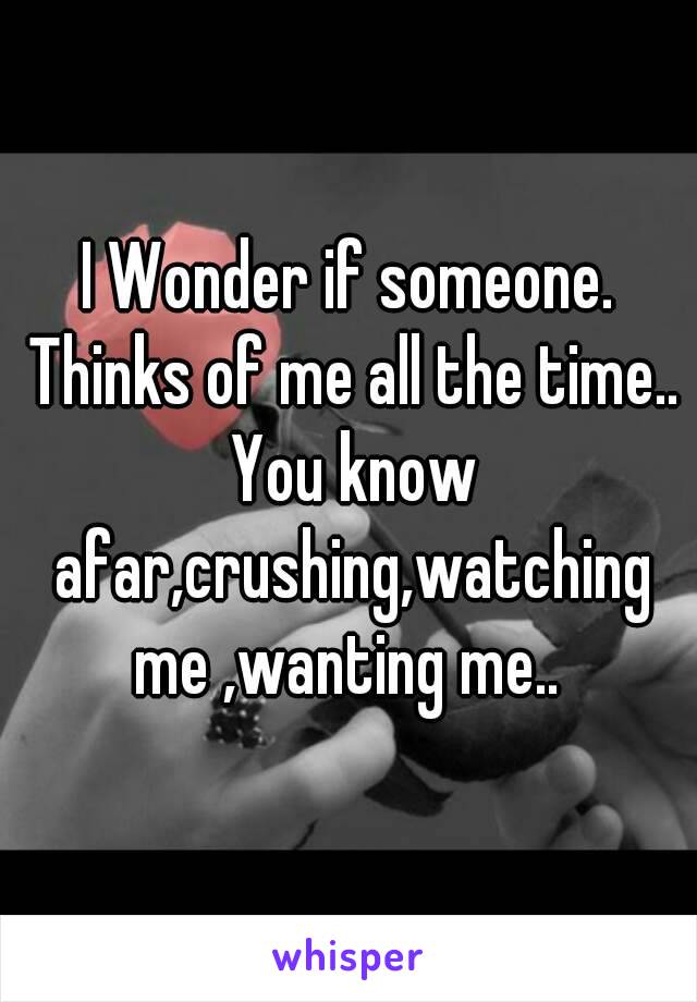 I Wonder if someone. Thinks of me all the time.. You know afar,crushing,watching me ,wanting me.. 