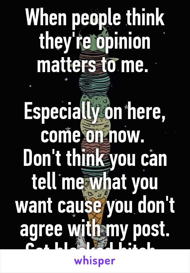 When people think they're opinion matters to me. 

Especially on here, come on now. 
Don't think you can tell me what you want cause you don't agree with my post.
Get blocked bitch. 