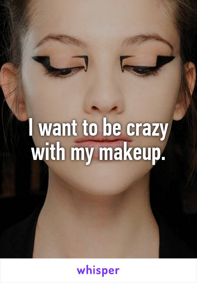 I want to be crazy with my makeup.