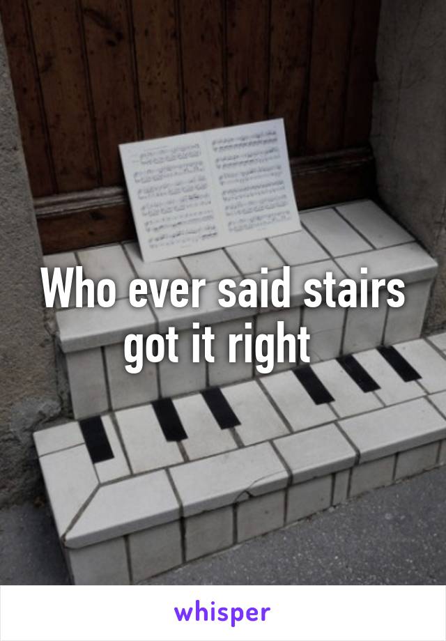 Who ever said stairs got it right 