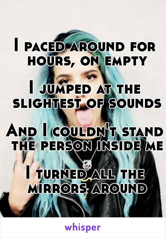 I paced around for hours, on empty

I jumped at the slightest of sounds

And I couldn't stand the person inside me

I turned all the mirrors around