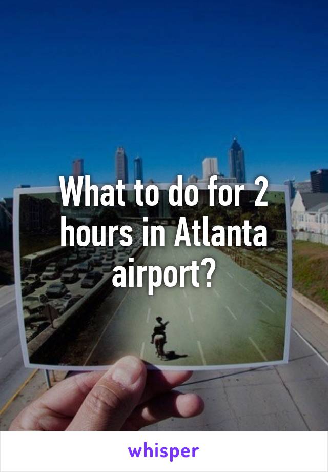 What to do for 2 hours in Atlanta airport?