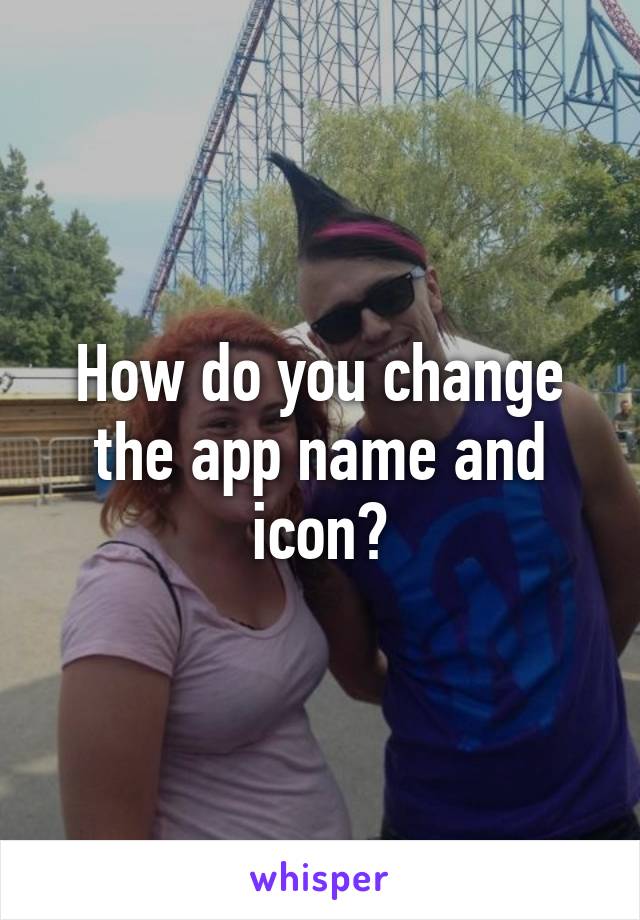 How do you change the app name and icon?