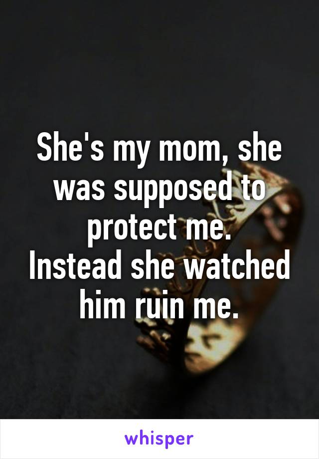 She's my mom, she was supposed to protect me.
Instead she watched him ruin me.