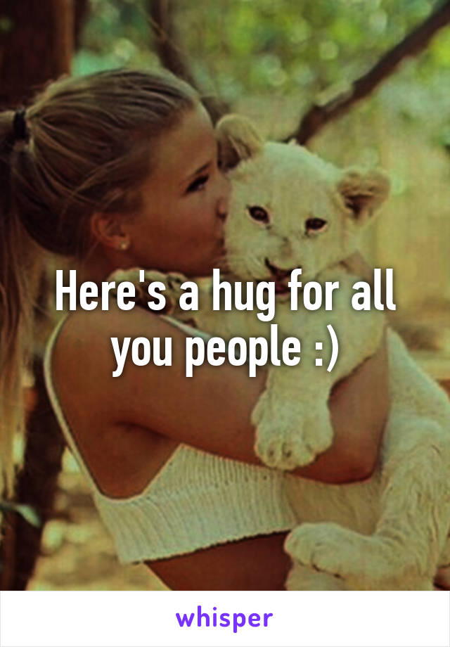 Here's a hug for all you people :)