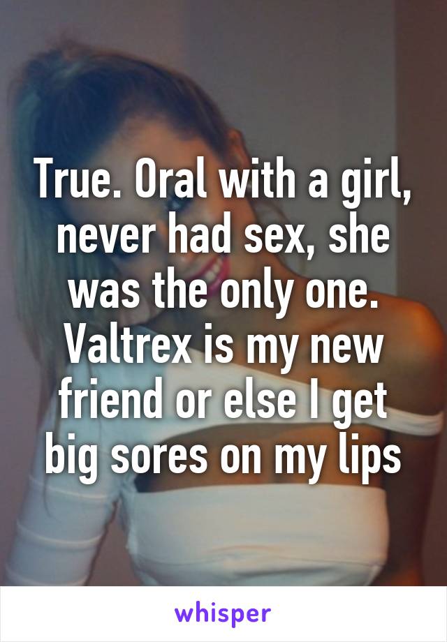 True. Oral with a girl, never had sex, she was the only one. Valtrex is my new friend or else I get big sores on my lips