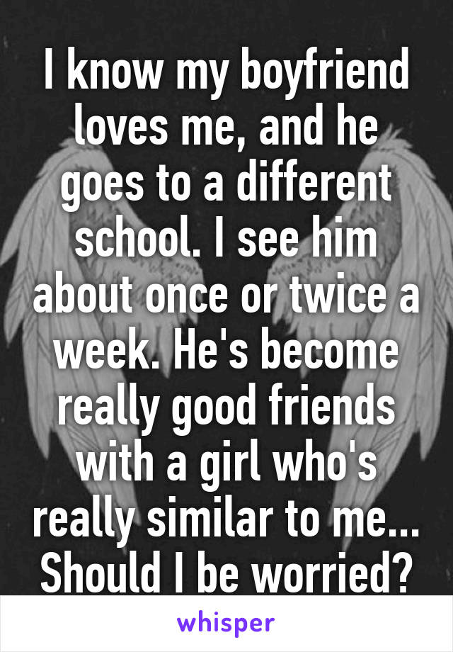 I know my boyfriend loves me, and he goes to a different school. I see him about once or twice a week. He's become really good friends with a girl who's really similar to me... Should I be worried?