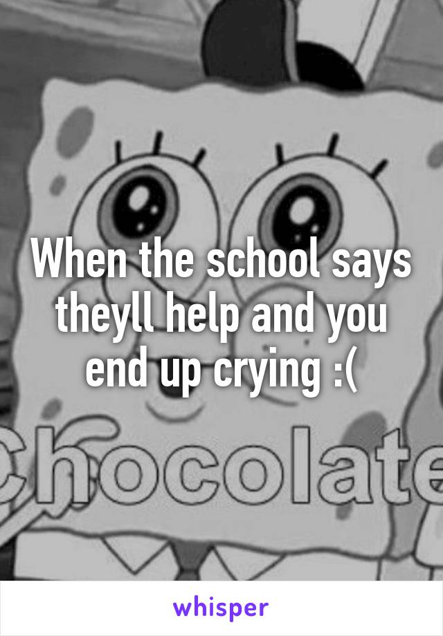 When the school says theyll help and you end up crying :(