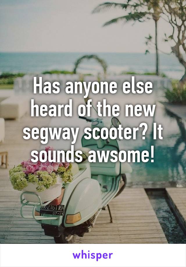 Has anyone else heard of the new segway scooter? It sounds awsome!
