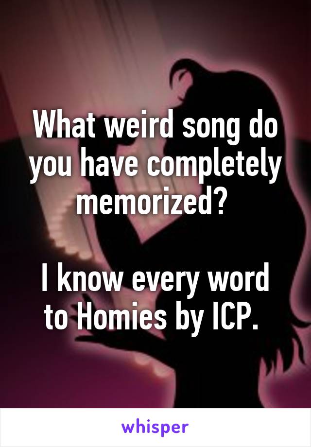 What weird song do you have completely memorized? 

I know every word to Homies by ICP. 