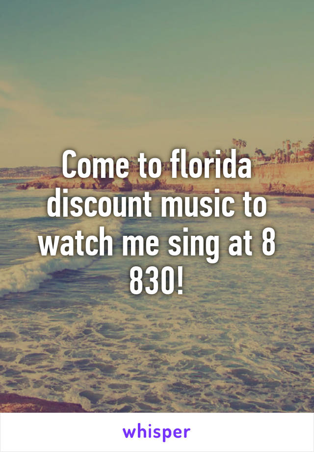 Come to florida discount music to watch me sing at 8 830!