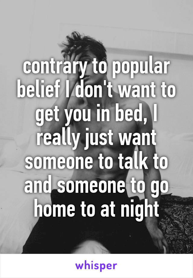 contrary to popular belief I don't want to get you in bed, I really just want someone to talk to and someone to go home to at night