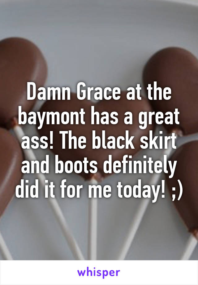 Damn Grace at the baymont has a great ass! The black skirt and boots definitely did it for me today! ;)