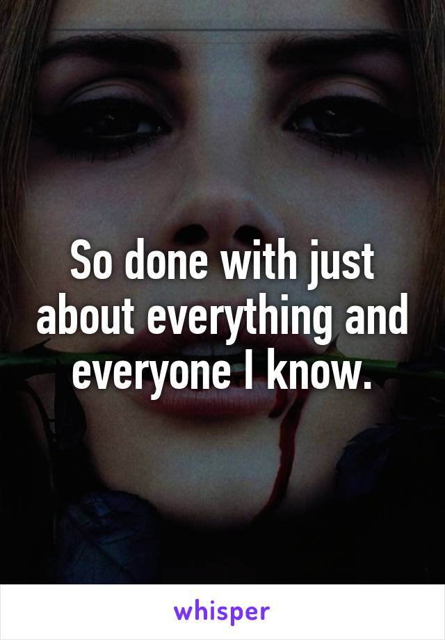 So done with just about everything and everyone I know.