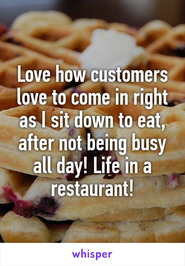 Love how customers love to come in right as I sit down to eat, after not being busy all day! Life in a restaurant!