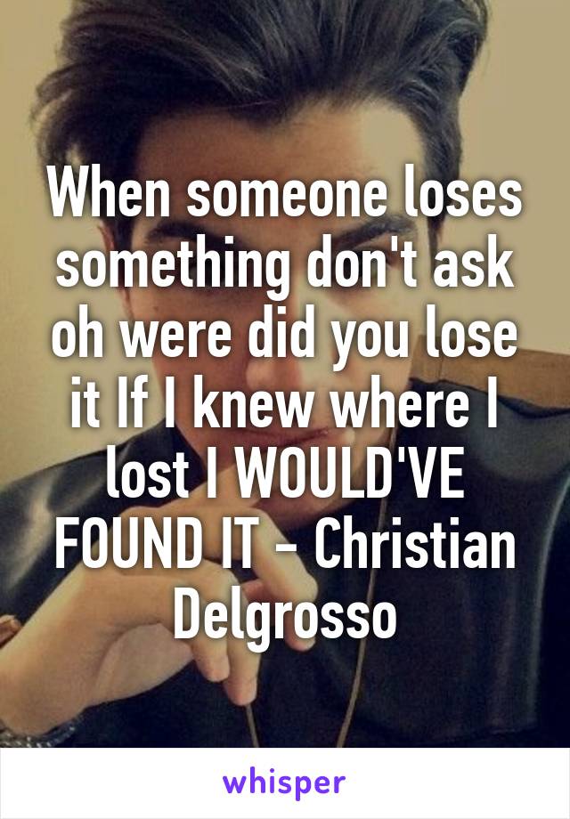 When someone loses something don't ask oh were did you lose it If I knew where I lost I WOULD'VE FOUND IT - Christian Delgrosso