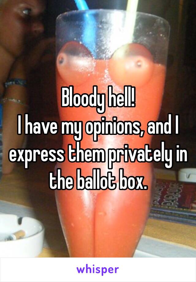 Bloody hell!
I have my opinions, and I express them privately in the ballot box.