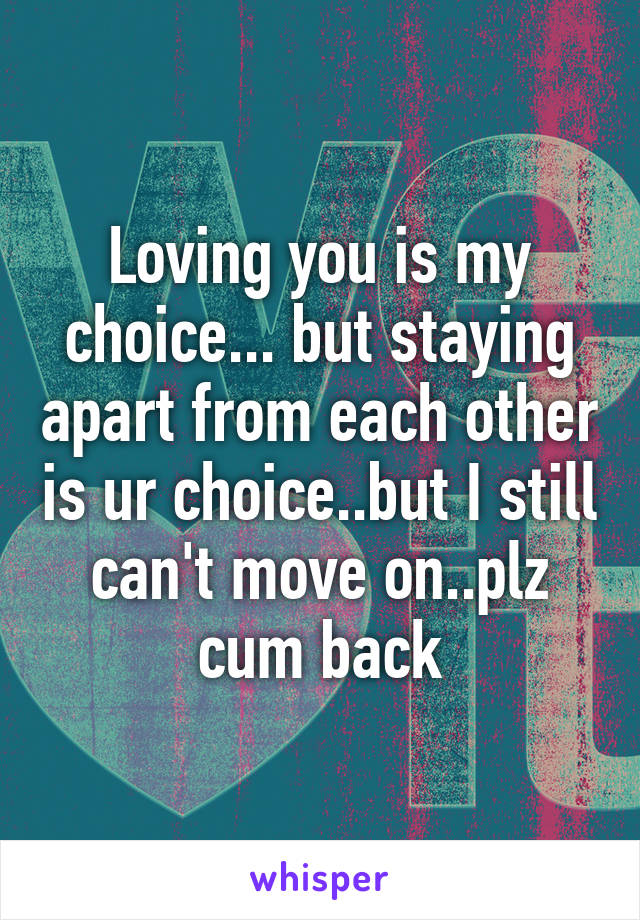 Loving you is my choice... but staying apart from each other is ur choice..but I still can't move on..plz cum back