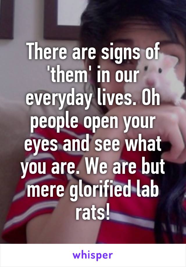 There are signs of 'them' in our everyday lives. Oh people open your eyes and see what you are. We are but mere glorified lab rats!