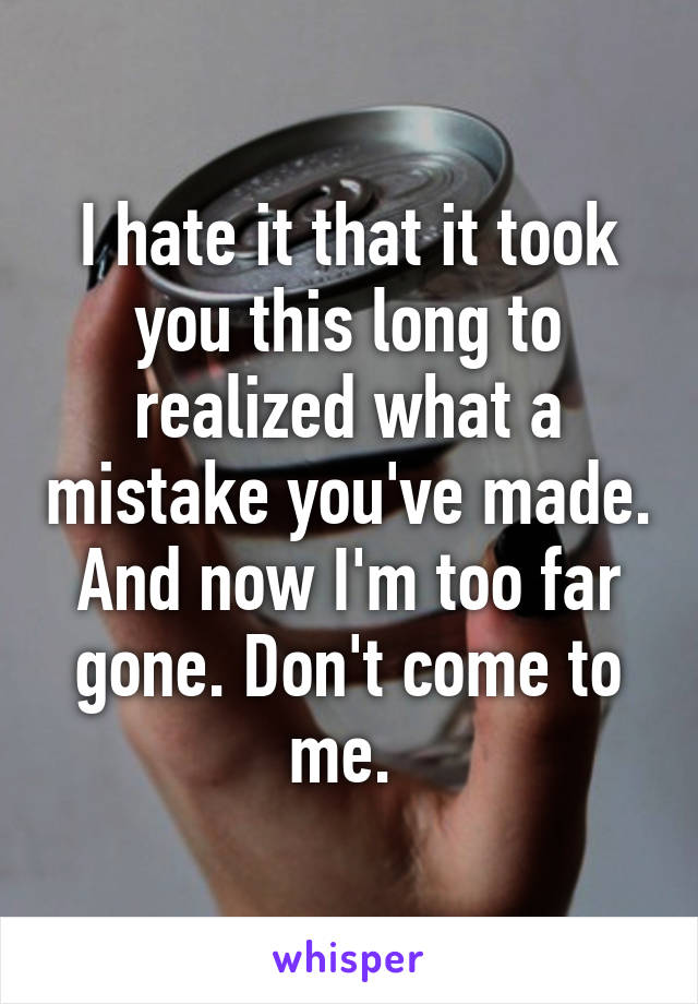 I hate it that it took you this long to realized what a mistake you've made. And now I'm too far gone. Don't come to me. 